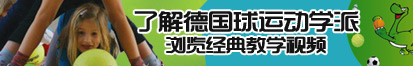 小骚逼被大鸡鸡操了解德国球运动学派，浏览经典教学视频。